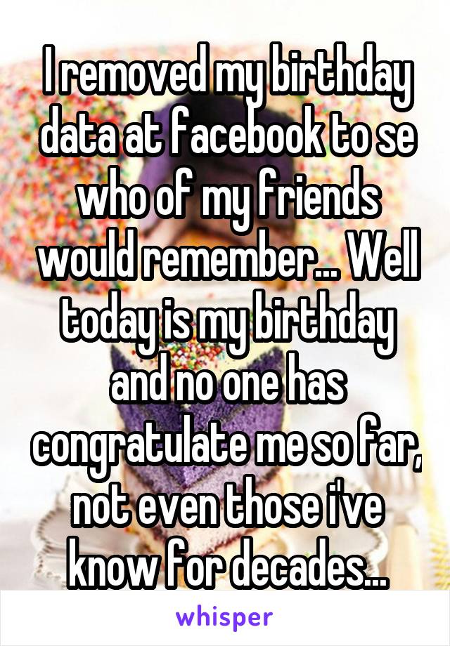 I removed my birthday data at facebook to se who of my friends would remember... Well today is my birthday and no one has congratulate me so far, not even those i've know for decades...