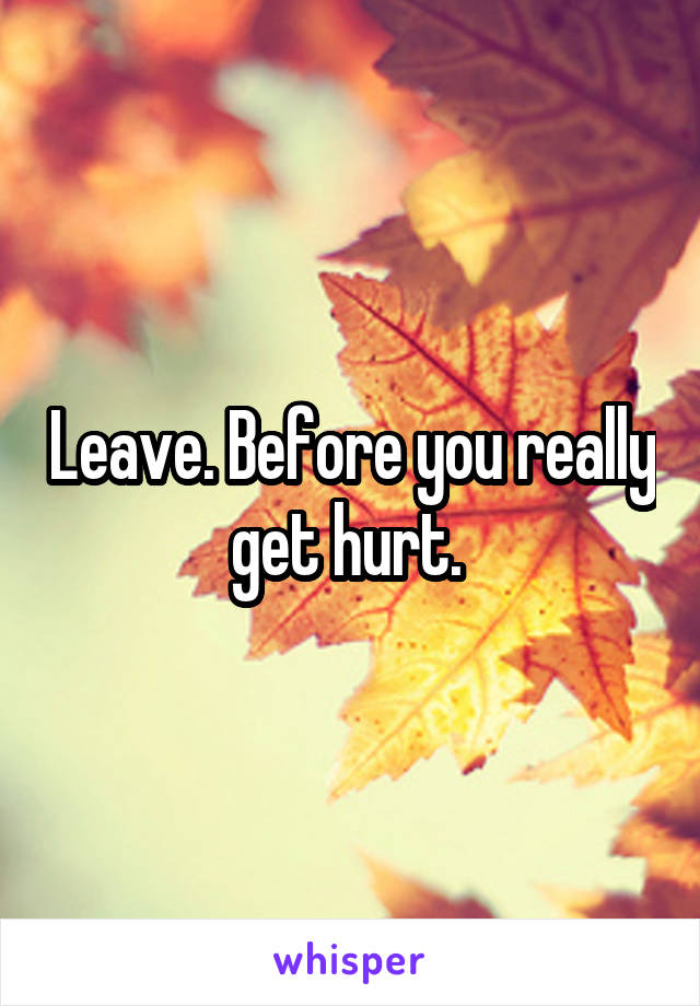 Leave. Before you really get hurt. 