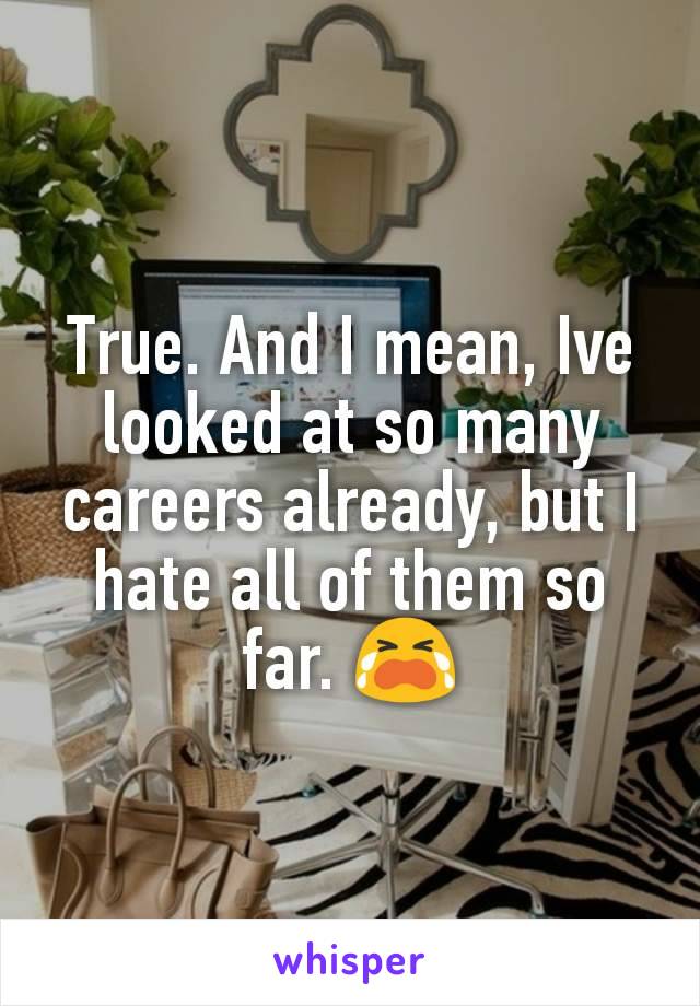 True. And I mean, Ive looked at so many careers already, but I hate all of them so far. 😭