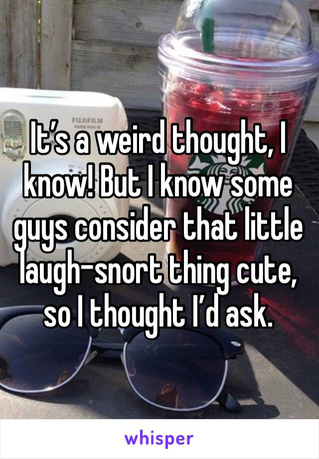 It’s a weird thought, I know! But I know some guys consider that little laugh-snort thing cute, so I thought I’d ask.