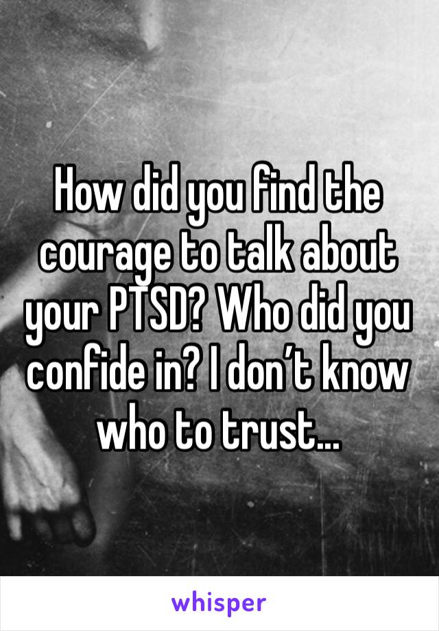 How did you find the courage to talk about your PTSD? Who did you confide in? I don’t know who to trust...