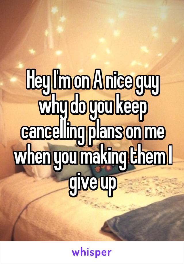 Hey I'm on A nice guy why do you keep cancelling plans on me when you making them I give up