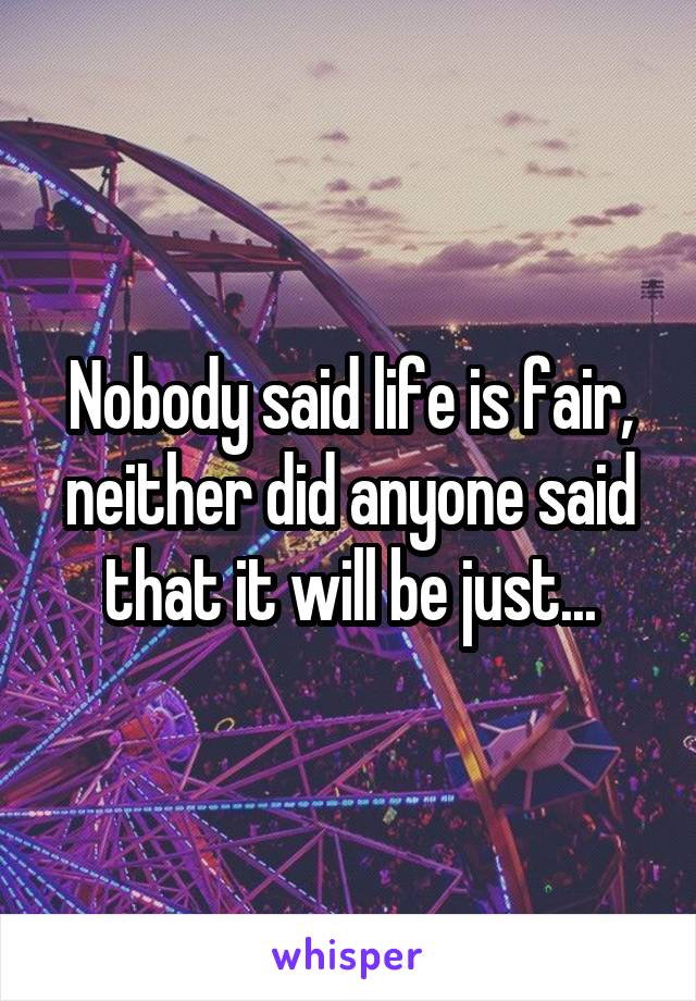 Nobody said life is fair, neither did anyone said that it will be just...