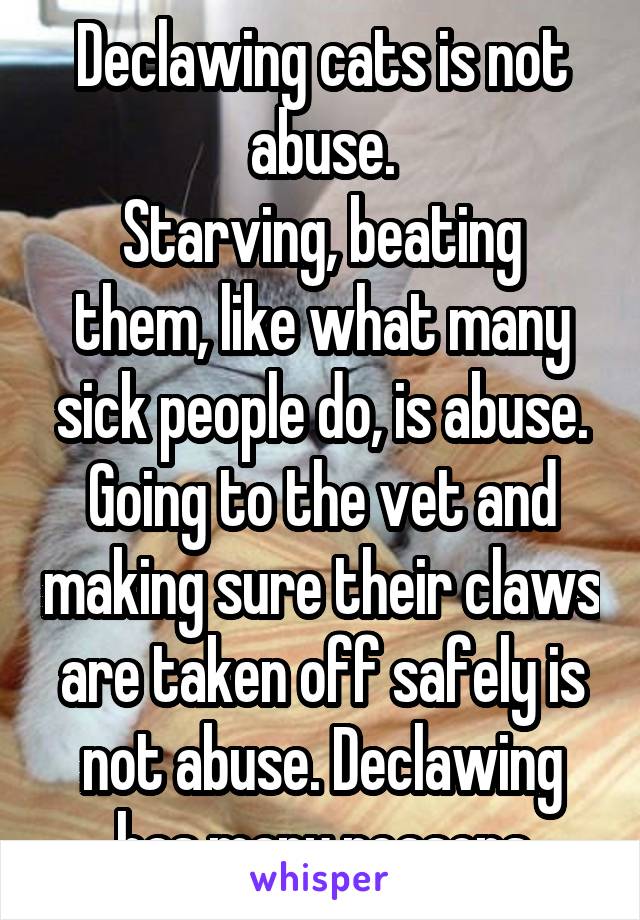Declawing cats is not abuse.
Starving, beating them, like what many sick people do, is abuse. Going to the vet and making sure their claws are taken off safely is not abuse. Declawing has many reasons