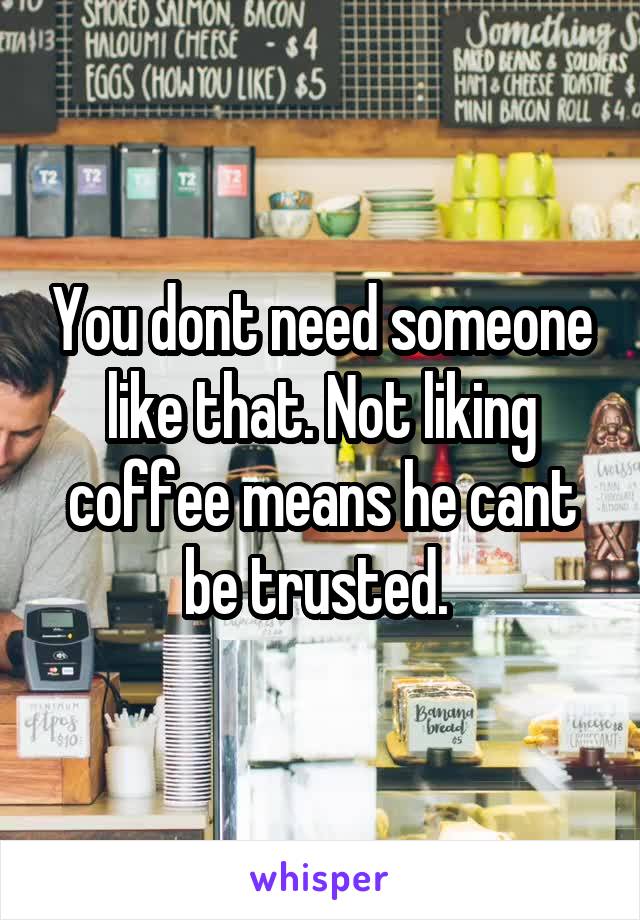 You dont need someone like that. Not liking coffee means he cant be trusted. 