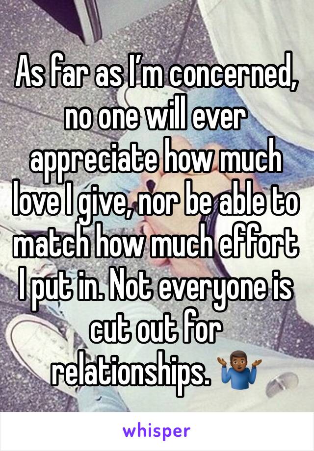 As far as I’m concerned,  no one will ever appreciate how much love I give, nor be able to match how much effort I put in. Not everyone is cut out for relationships. 🤷🏾‍♂️