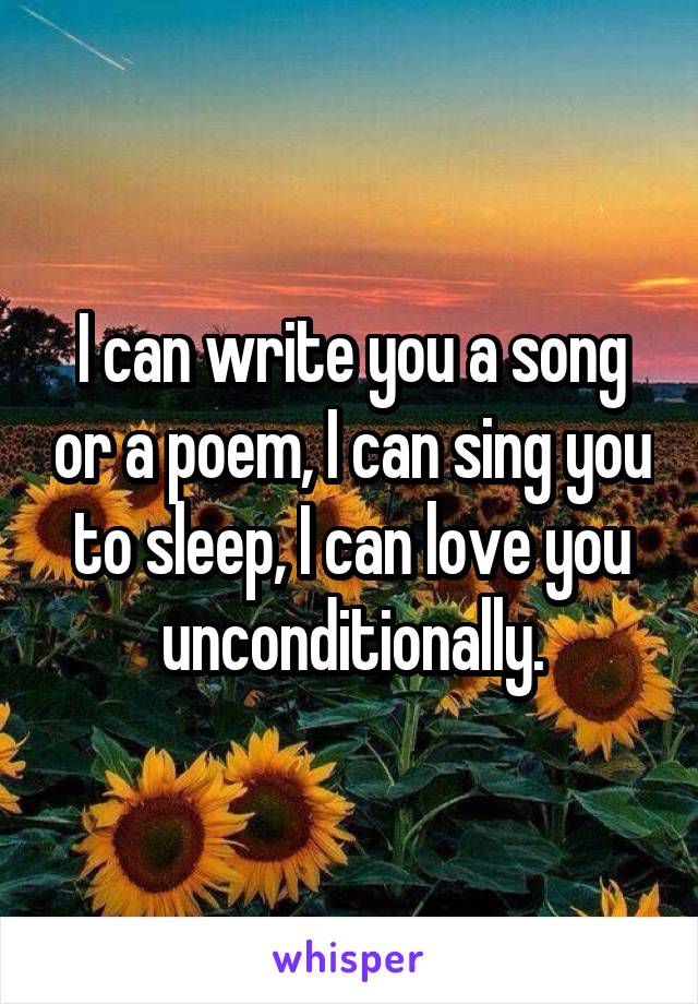 I can write you a song or a poem, I can sing you to sleep, I can love you unconditionally.