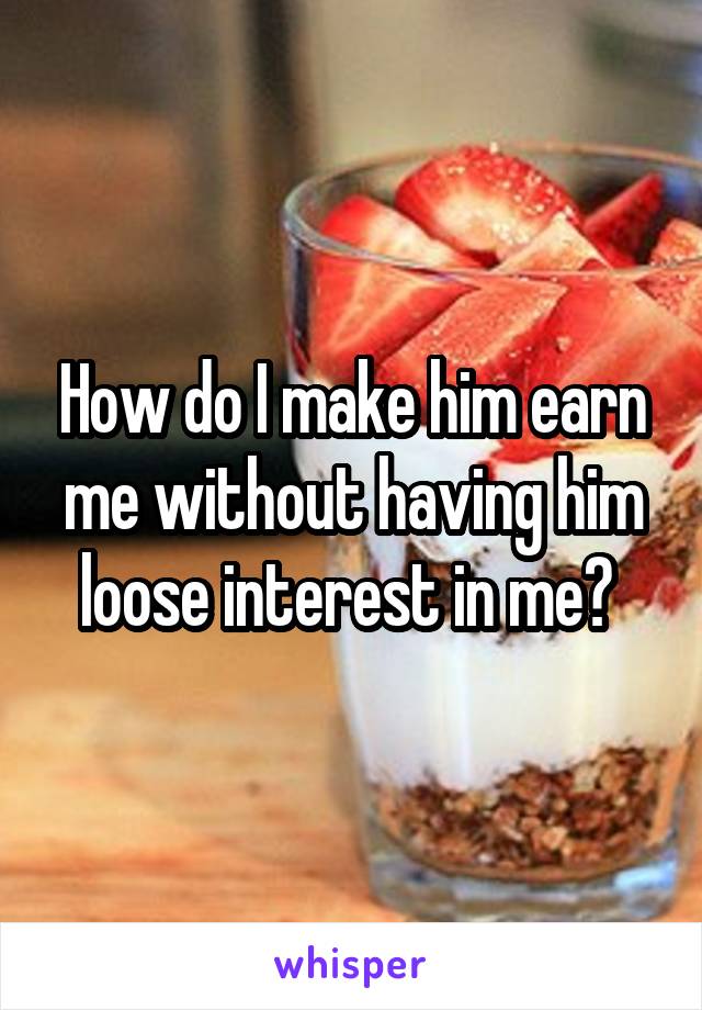 How do I make him earn me without having him loose interest in me? 