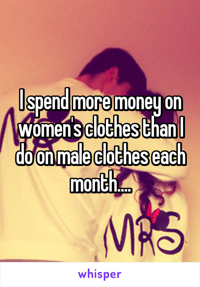 I spend more money on women's clothes than I do on male clothes each month....