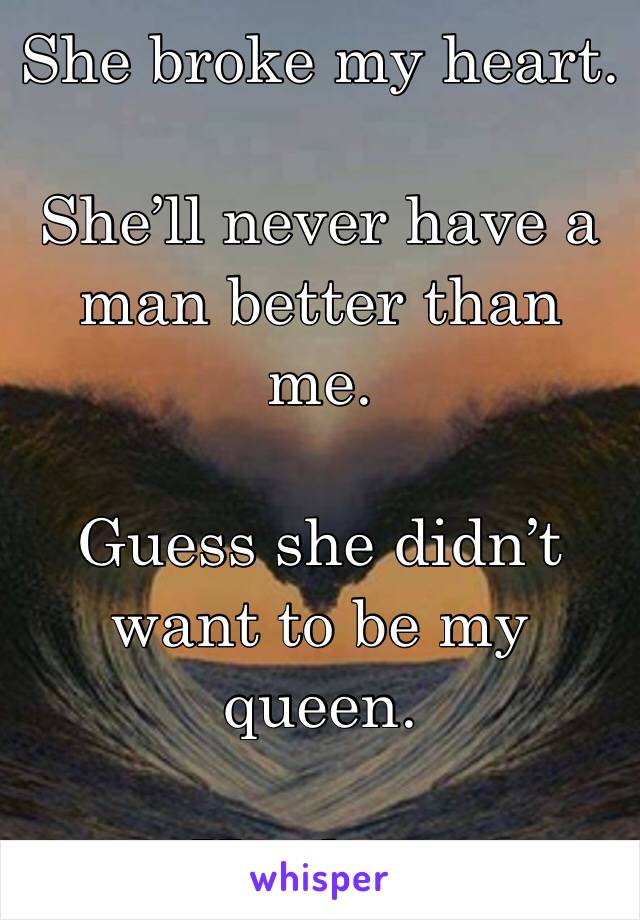 She broke my heart. 

She’ll never have a man better than me.

Guess she didn’t want to be my queen. 

Her loss.