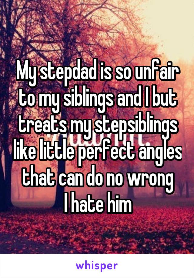 My stepdad is so unfair to my siblings and I but treats my stepsiblings like little perfect angles that can do no wrong
I hate him