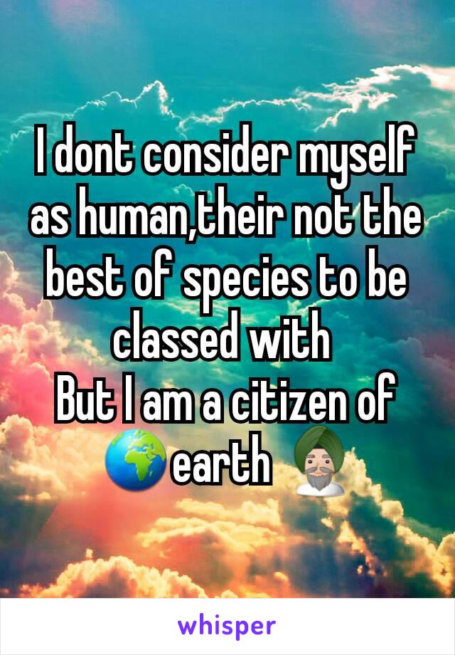 I dont consider myself as human,their not the best of species to be classed with 
But I am a citizen of 🌍earth 👳