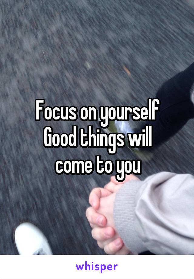 Focus on yourself
Good things will
 come to you 