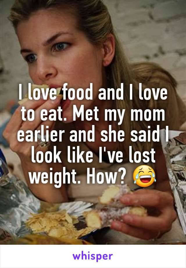 I love food and I love to eat. Met my mom earlier and she said I look like I've lost weight. How? 😂