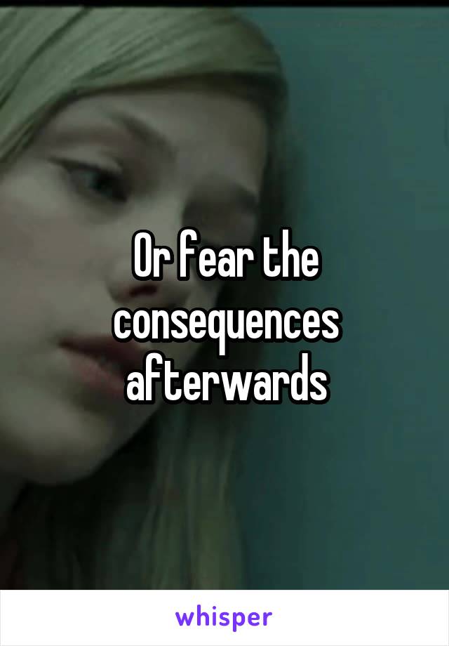 Or fear the consequences afterwards