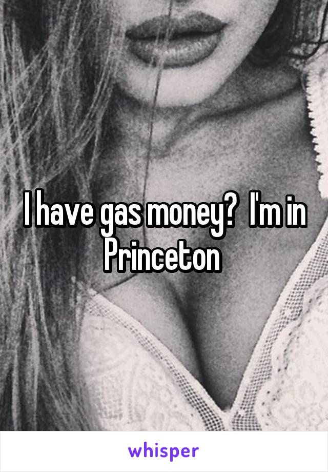 I have gas money?  I'm in Princeton 
