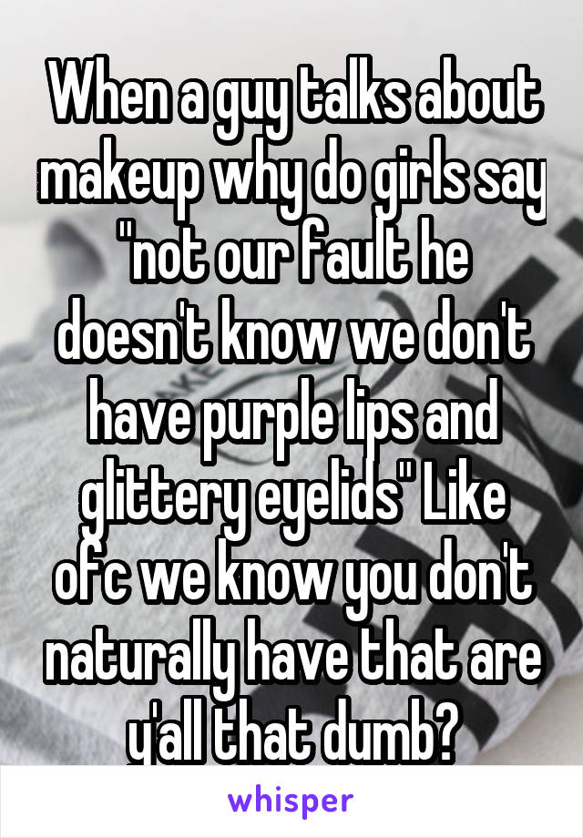 When a guy talks about makeup why do girls say "not our fault he doesn't know we don't have purple lips and glittery eyelids" Like ofc we know you don't naturally have that are y'all that dumb?