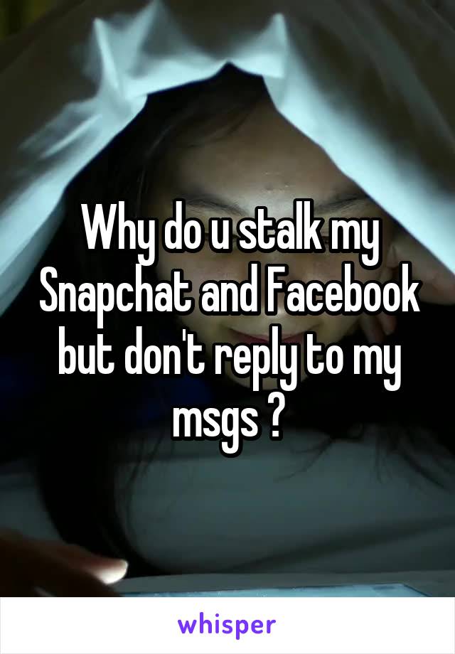 Why do u stalk my Snapchat and Facebook but don't reply to my msgs ?