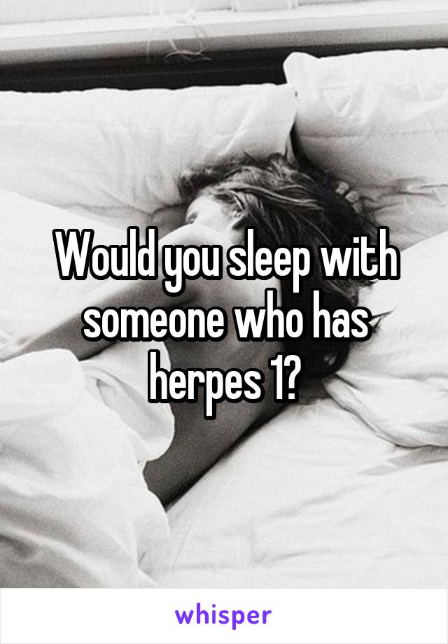 Would you sleep with someone who has herpes 1?