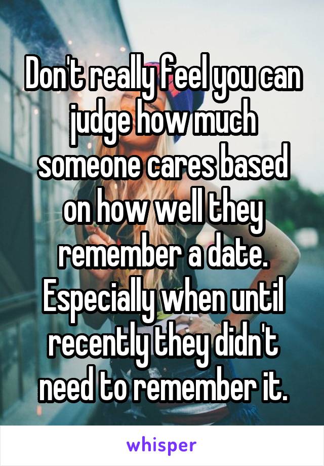 Don't really feel you can judge how much someone cares based on how well they remember a date. Especially when until recently they didn't need to remember it.