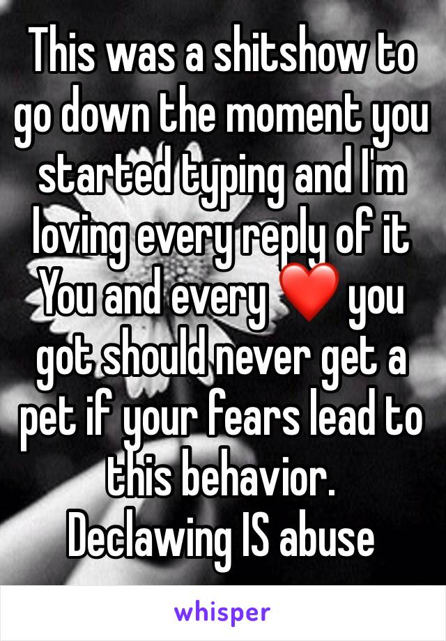 This was a shitshow to go down the moment you started typing and I'm loving every reply of it You and every ❤️ you got should never get a pet if your fears lead to this behavior.
Declawing IS abuse