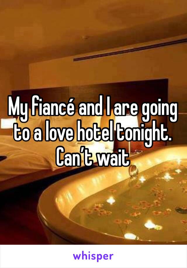 My fiancé and I are going to a love hotel tonight. Can’t wait