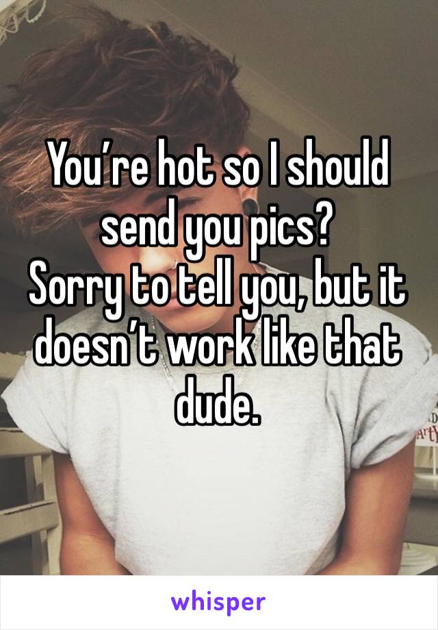 You’re hot so I should send you pics?
Sorry to tell you, but it doesn’t work like that dude. 