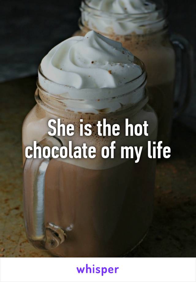 She is the hot chocolate of my life