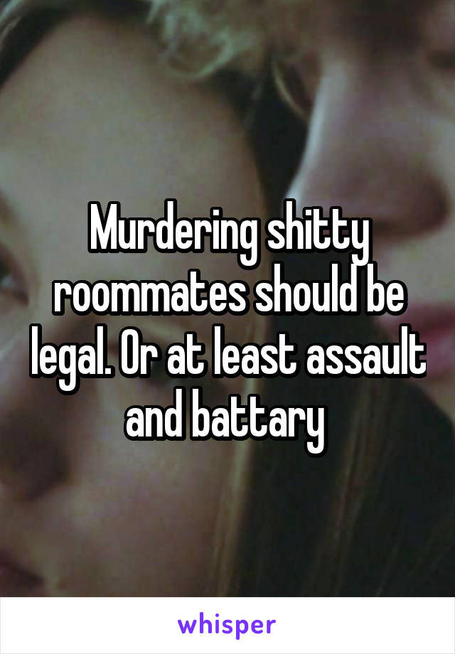 Murdering shitty roommates should be legal. Or at least assault and battary 