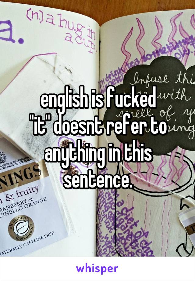 english is fucked
"it" doesnt refer to anything in this sentence.