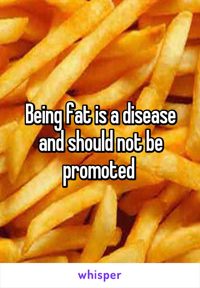Being fat is a disease and should not be promoted 