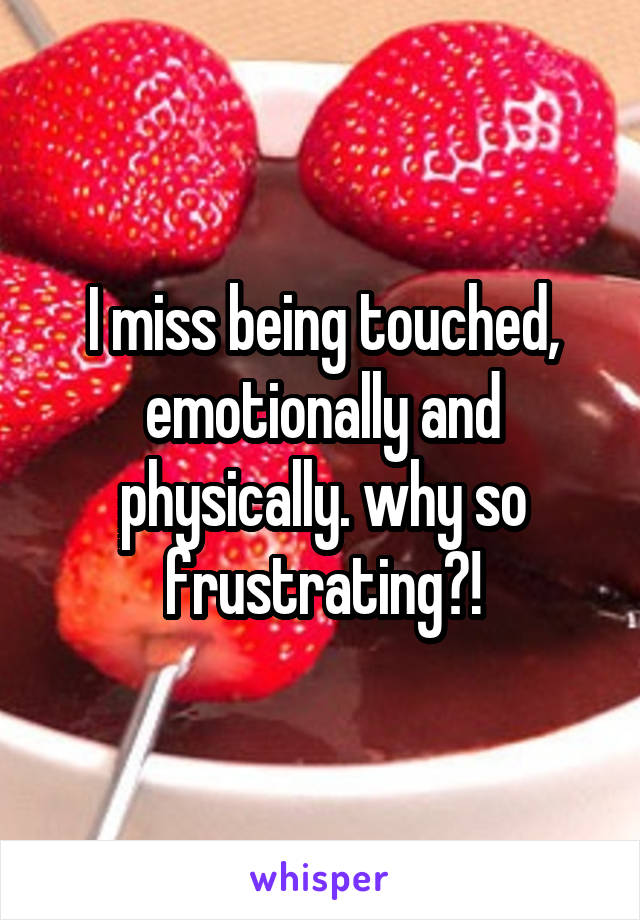 I miss being touched, emotionally and physically. why so frustrating?!