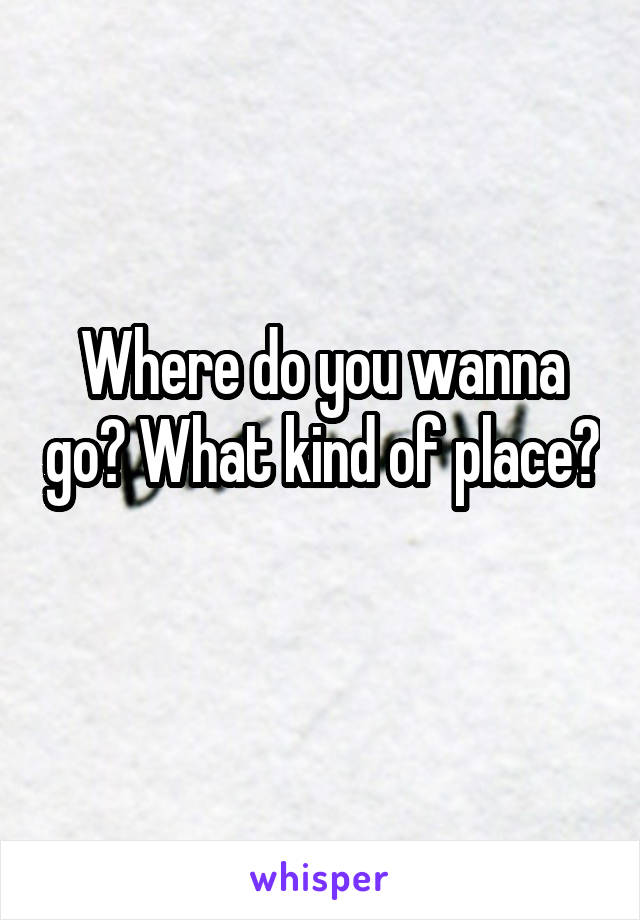 Where do you wanna go? What kind of place? 