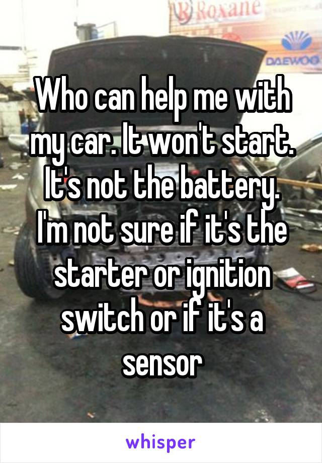 Who can help me with my car. It won't start. It's not the battery.
I'm not sure if it's the starter or ignition switch or if it's a sensor