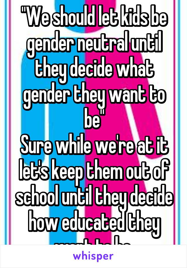 "We should let kids be gender neutral until they decide what gender they want to be"
Sure while we're at it let's keep them out of school until they decide how educated they want to be.