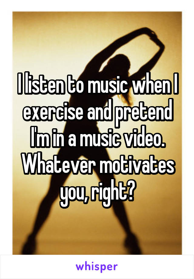 I listen to music when I exercise and pretend I'm in a music video.
Whatever motivates you, right?