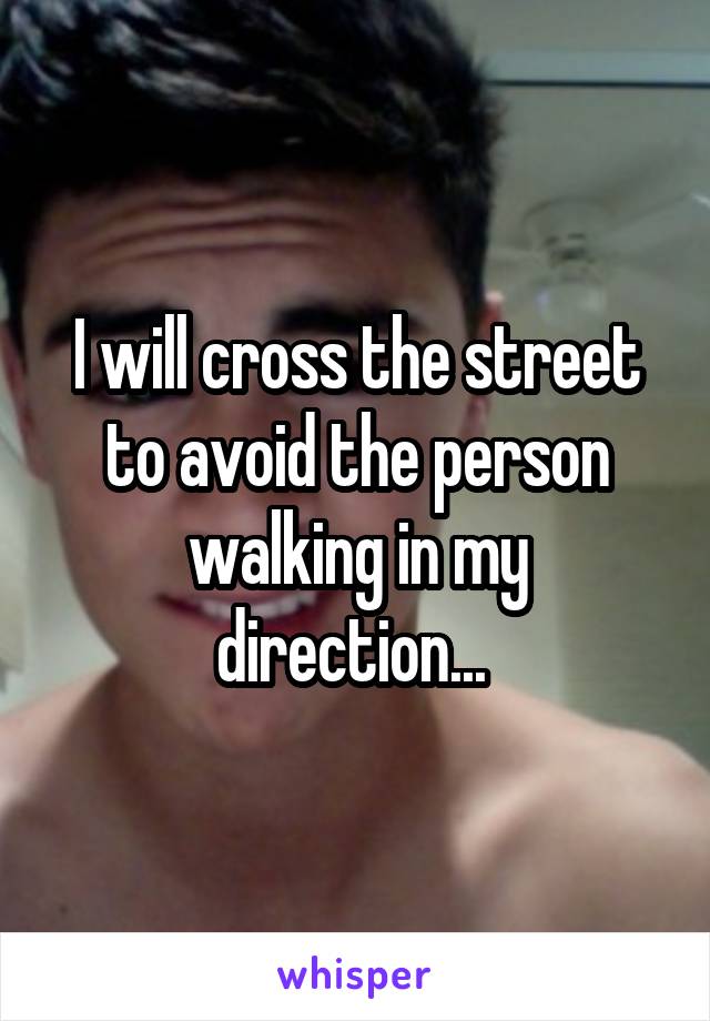 I will cross the street to avoid the person walking in my direction... 