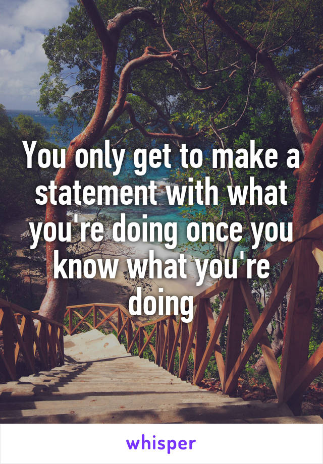 You only get to make a statement with what you're doing once you know what you're doing