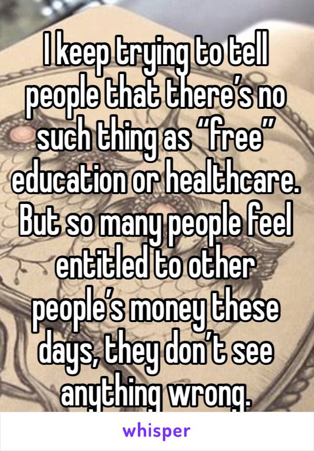 I keep trying to tell people that there’s no such thing as “free” education or healthcare.
But so many people feel entitled to other people’s money these days, they don’t see anything wrong.