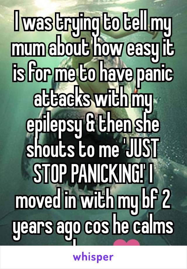 I was trying to tell my mum about how easy it is for me to have panic attacks with my epilepsy & then she shouts to me 'JUST STOP PANICKING!' I moved in with my bf 2 years ago cos he calms me down ❤