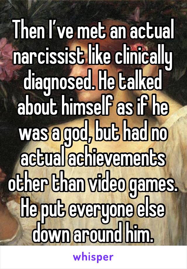Then I’ve met an actual narcissist like clinically diagnosed. He talked about himself as if he was a god, but had no actual achievements other than video games. He put everyone else down around him.