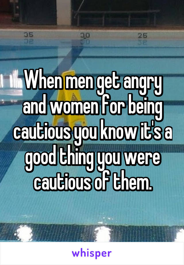 When men get angry and women for being cautious you know it's a good thing you were cautious of them.