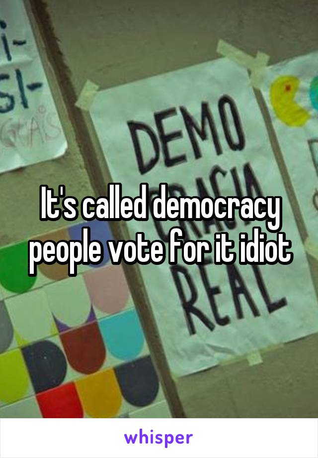 It's called democracy people vote for it idiot