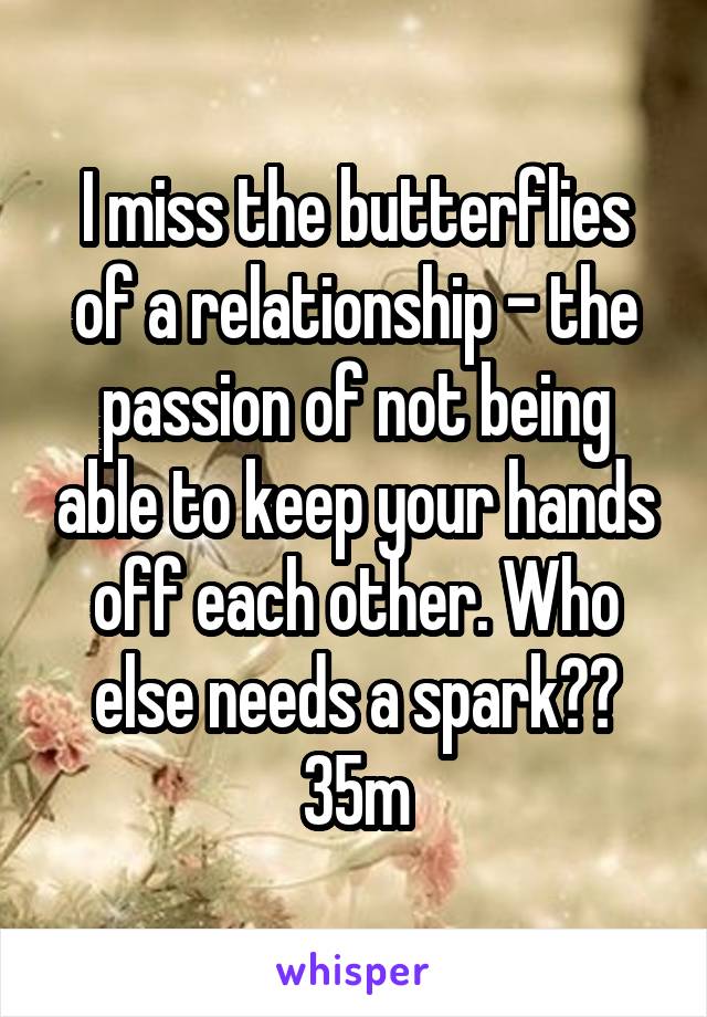 I miss the butterflies of a relationship - the passion of not being able to keep your hands off each other. Who else needs a spark??
35m