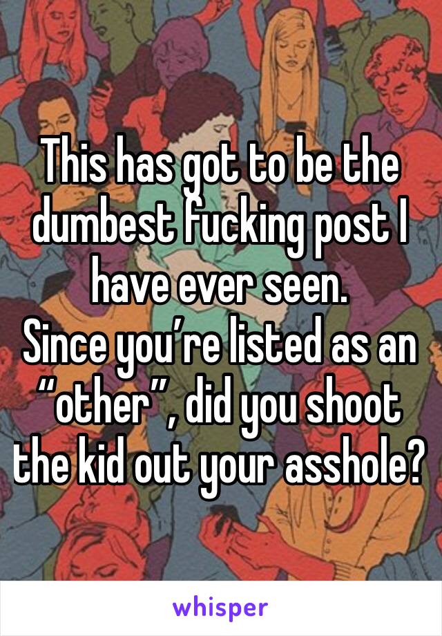 This has got to be the dumbest fucking post I have ever seen. 
Since you’re listed as an “other”, did you shoot the kid out your asshole?