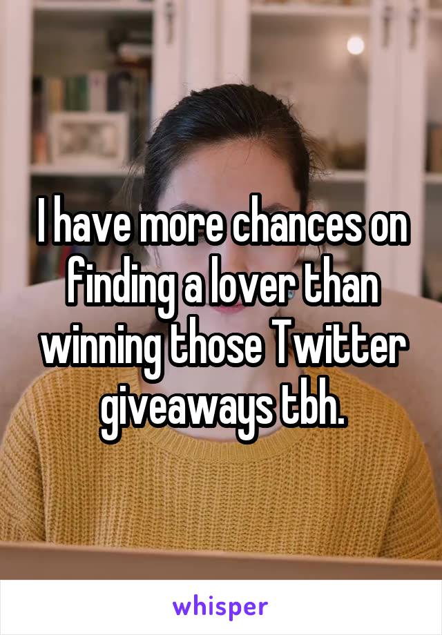 I have more chances on finding a lover than winning those Twitter giveaways tbh.
