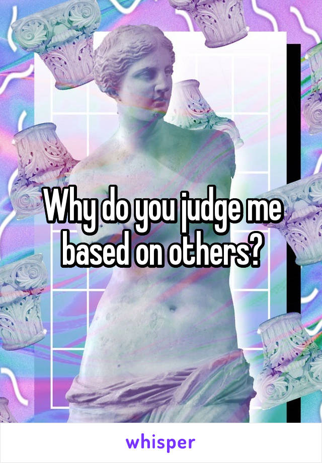 Why do you judge me based on others?