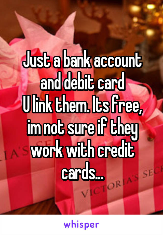 Just a bank account and debit card
U link them. Its free, im not sure if they work with credit cards...