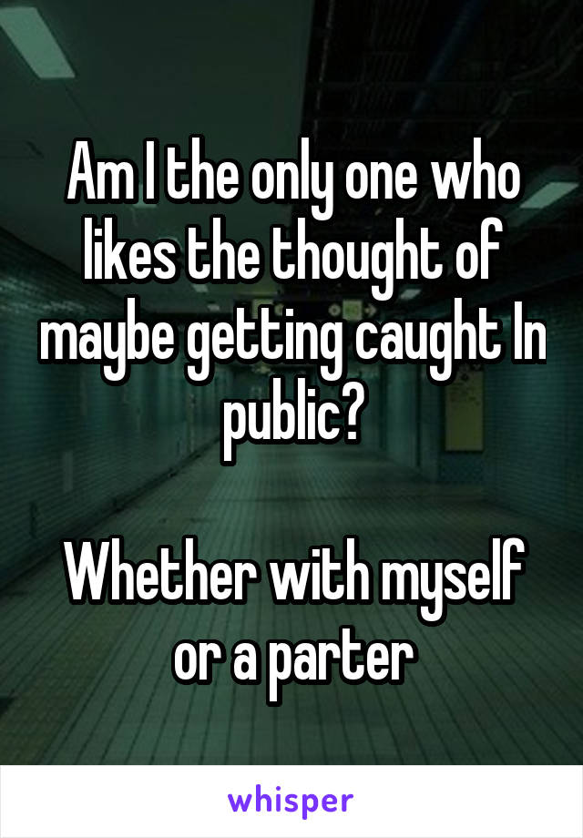 Am I the only one who likes the thought of maybe getting caught In public?

Whether with myself or a parter