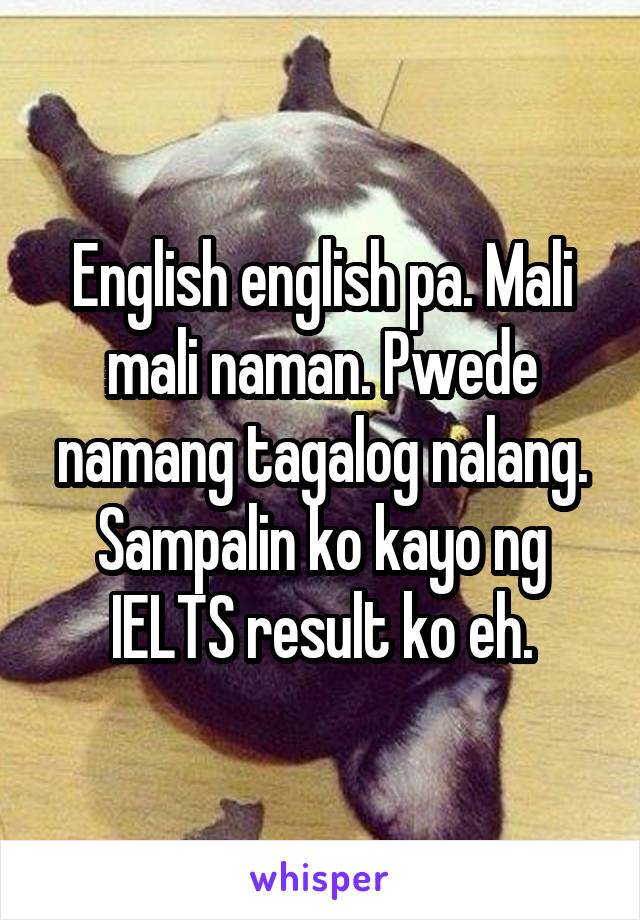 English english pa. Mali mali naman. Pwede namang tagalog nalang. Sampalin ko kayo ng IELTS result ko eh.